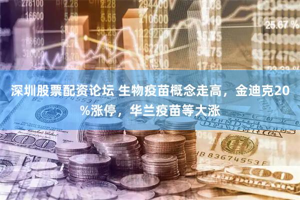 深圳股票配资论坛 生物疫苗概念走高，金迪克20%涨停，华兰疫苗等大涨