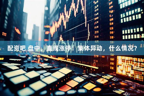 配资吧 盘中，直线涨停！集体异动，什么情况？